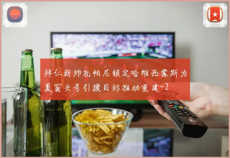 拜仁新帅孔帕尼锁定哈维西蒙斯为夏窗头号引援目标推动重建