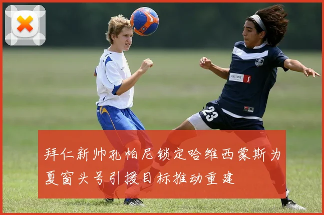 拜仁新帅孔帕尼锁定哈维西蒙斯为夏窗头号引援目标推动重建