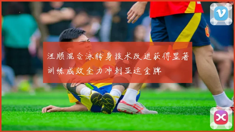 汪顺混合泳转身技术改进获得显著训练成效全力冲刺亚运金牌