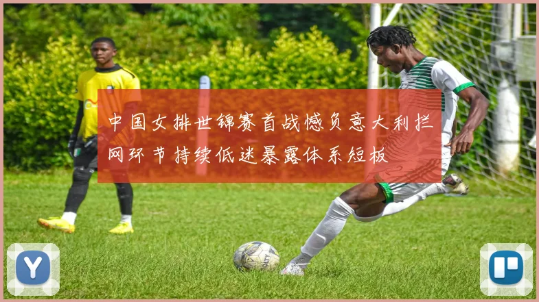 中国女排世锦赛首战憾负意大利拦网环节持续低迷暴露体系短板