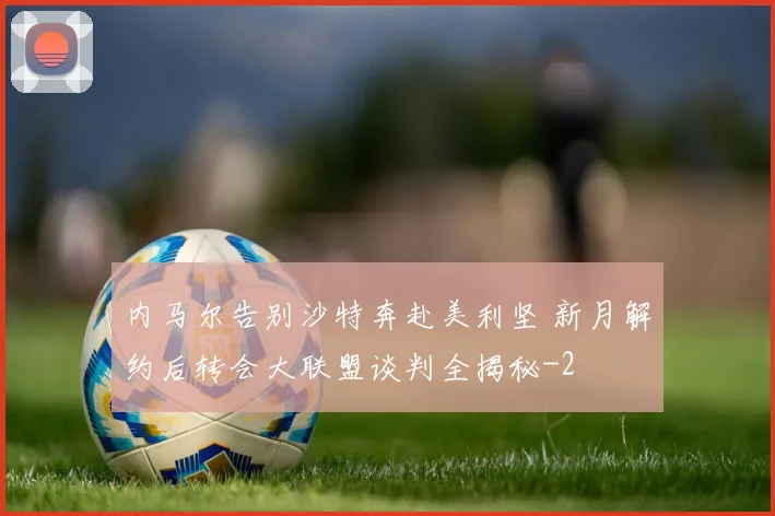 内马尔告别沙特奔赴美利坚 新月解约后转会大联盟谈判全揭秘