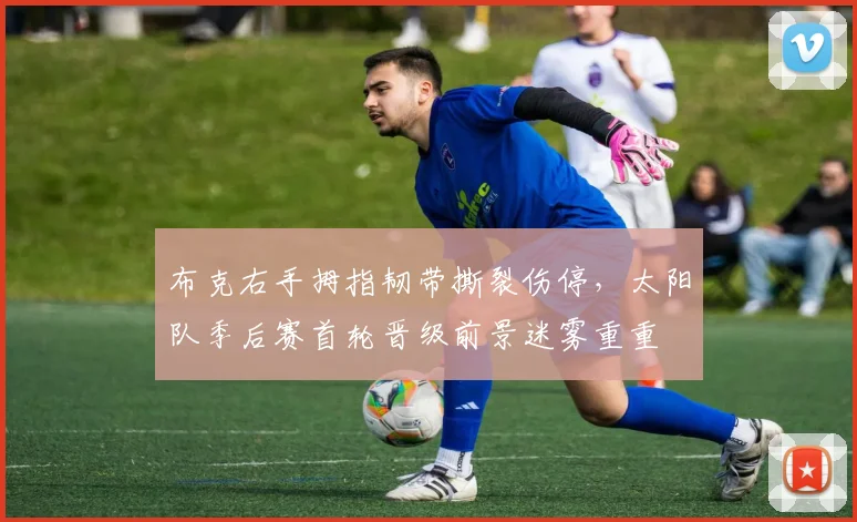 布克右手拇指韧带撕裂伤停，太阳队季后赛首轮晋级前景迷雾重重