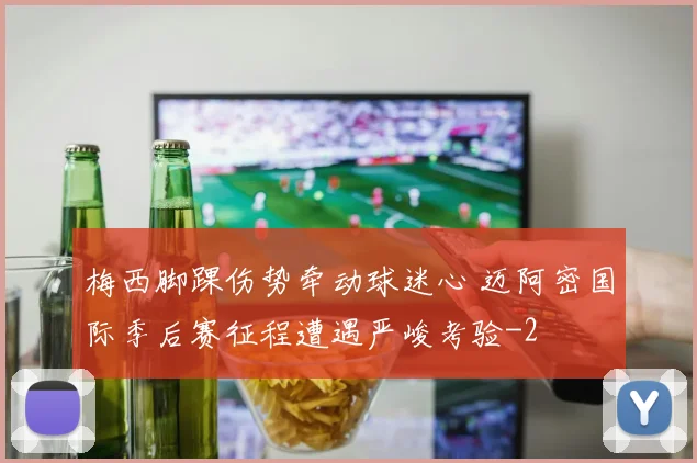 梅西脚踝伤势牵动球迷心 迈阿密国际季后赛征程遭遇严峻考验