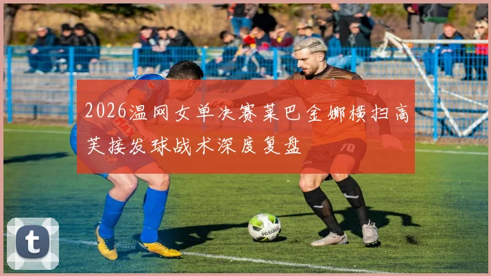 2026温网女单决赛莱巴金娜横扫高芙接发球战术深度复盘