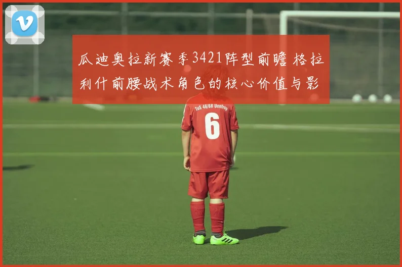 瓜迪奥拉新赛季3421阵型前瞻 格拉利什前腰战术角色的核心价值与影响分析