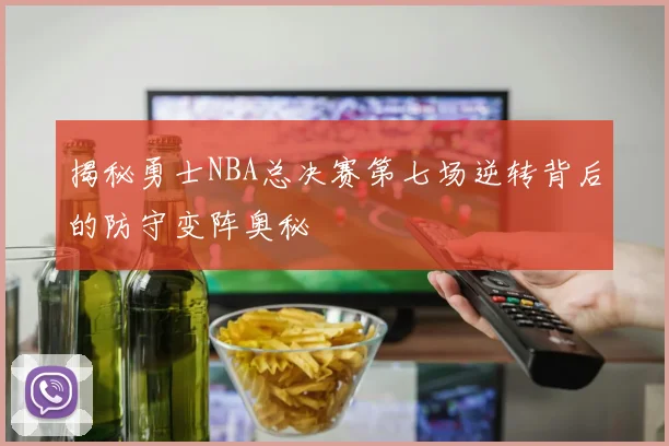 揭秘勇士NBA总决赛第七场逆转背后的防守变阵奥秘