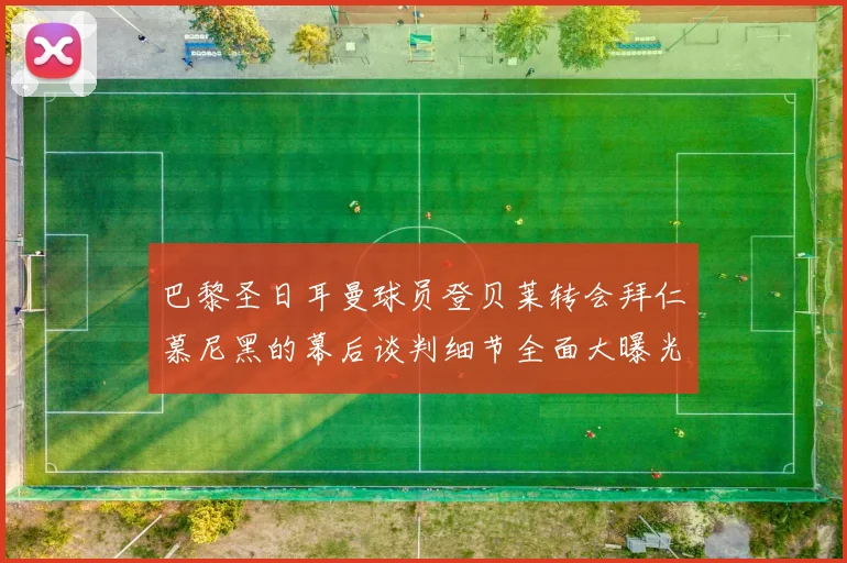 巴黎圣日耳曼球员登贝莱转会拜仁慕尼黑的幕后谈判细节全面大曝光