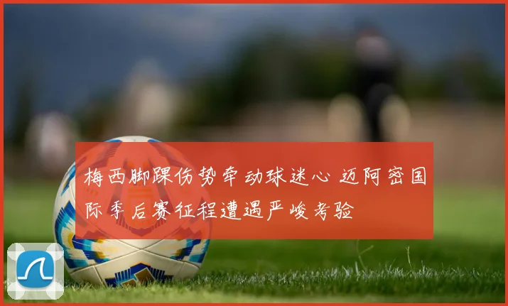 梅西脚踝伤势牵动球迷心 迈阿密国际季后赛征程遭遇严峻考验