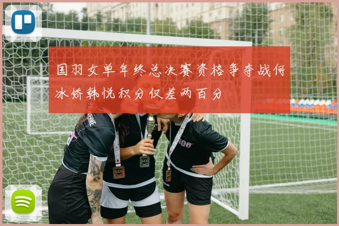国羽女单年终总决赛资格争夺战何冰娇韩悦积分仅差两百分