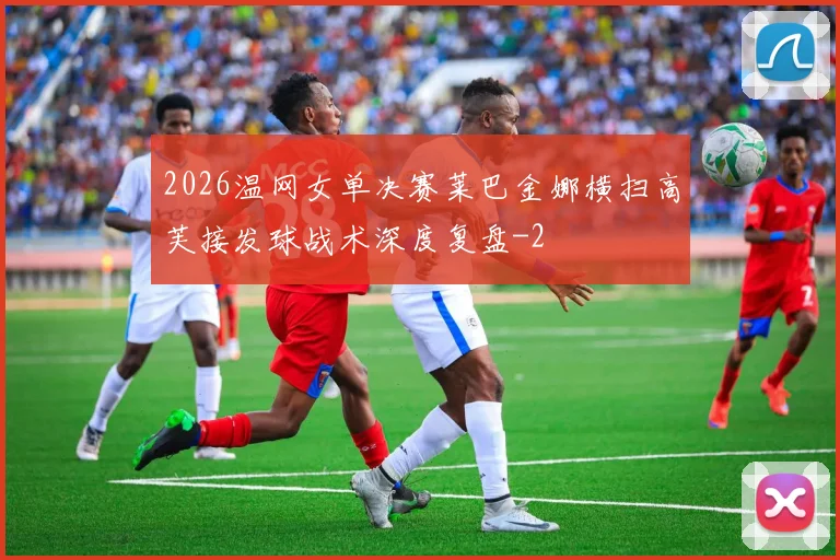 2026温网女单决赛莱巴金娜横扫高芙接发球战术深度复盘