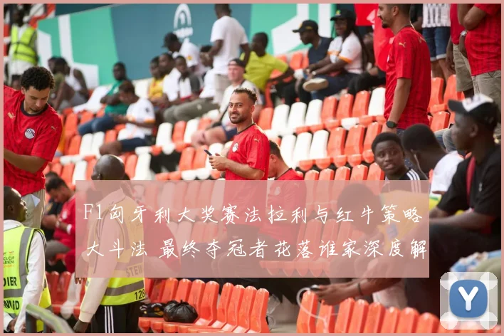 F1匈牙利大奖赛法拉利与红牛策略大斗法 最终夺冠者花落谁家深度解析