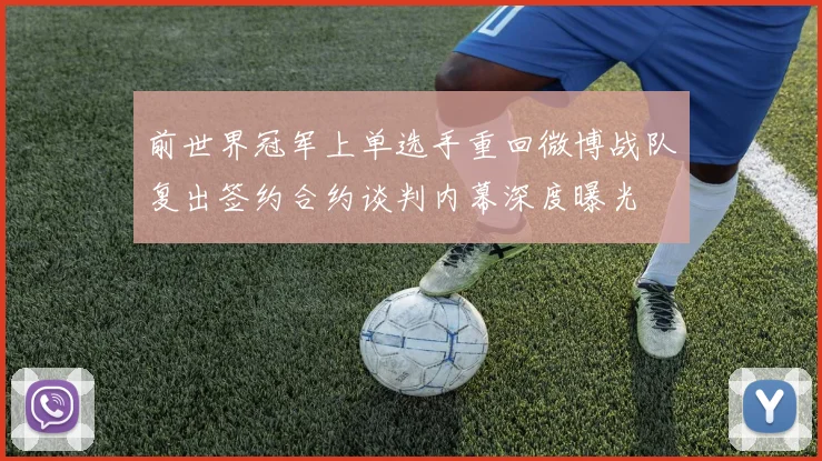前世界冠军上单选手重回微博战队复出签约合约谈判内幕深度曝光
