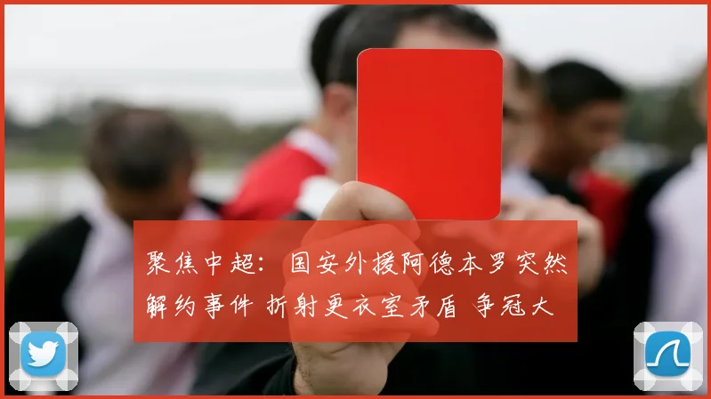 聚焦中超:国安外援阿德本罗突然解约事件 折射更衣室矛盾 争冠大业面临严峻考验