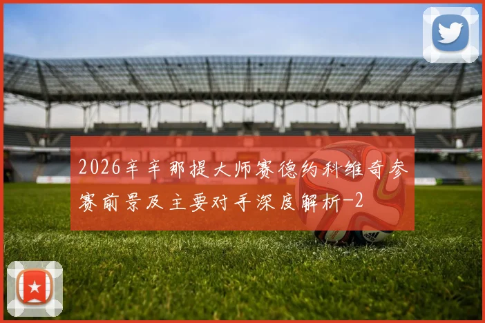 2026辛辛那提大师赛德约科维奇参赛前景及主要对手深度解析