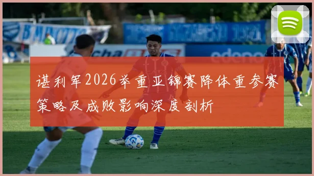 谌利军2026举重亚锦赛降体重参赛策略及成败影响深度剖析