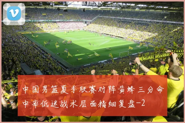 中国男篮夏季联赛对阵黄蜂三分命中率低迷战术层面精细复盘