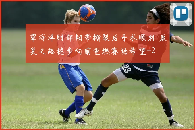 覃海洋肘部韧带撕裂后手术顺利 康复之路稳步向前重燃赛场希望