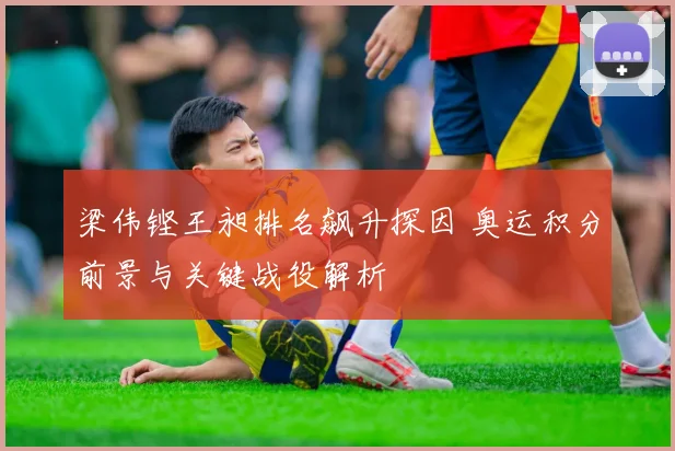 梁伟铿王昶排名飙升探因 奥运积分前景与关键战役解析