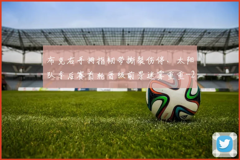布克右手拇指韧带撕裂伤停，太阳队季后赛首轮晋级前景迷雾重重