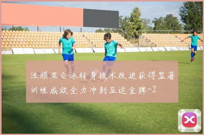 汪顺混合泳转身技术改进获得显著训练成效全力冲刺亚运金牌