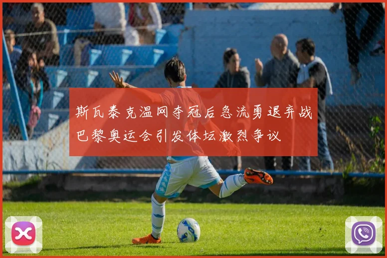 斯瓦泰克温网夺冠后急流勇退弃战巴黎奥运会引发体坛激烈争议