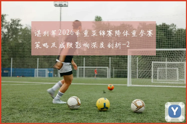 谌利军2026举重亚锦赛降体重参赛策略及成败影响深度剖析