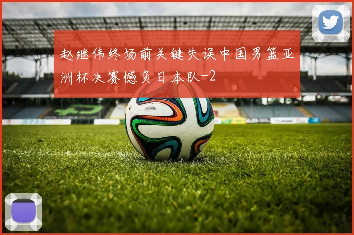 赵继伟终场前关键失误中国男篮亚洲杯决赛憾负日本队