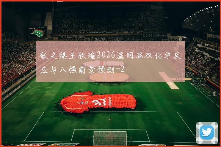 张之臻王欣瑜2026温网混双化学反应与八强前景预测