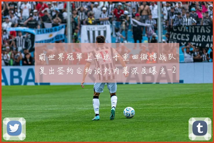 前世界冠军上单选手重回微博战队复出签约合约谈判内幕深度曝光