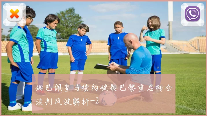 姆巴佩皇马续约破裂巴黎重启转会谈判风波解析