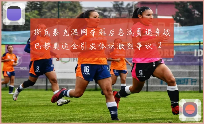 斯瓦泰克温网夺冠后急流勇退弃战巴黎奥运会引发体坛激烈争议