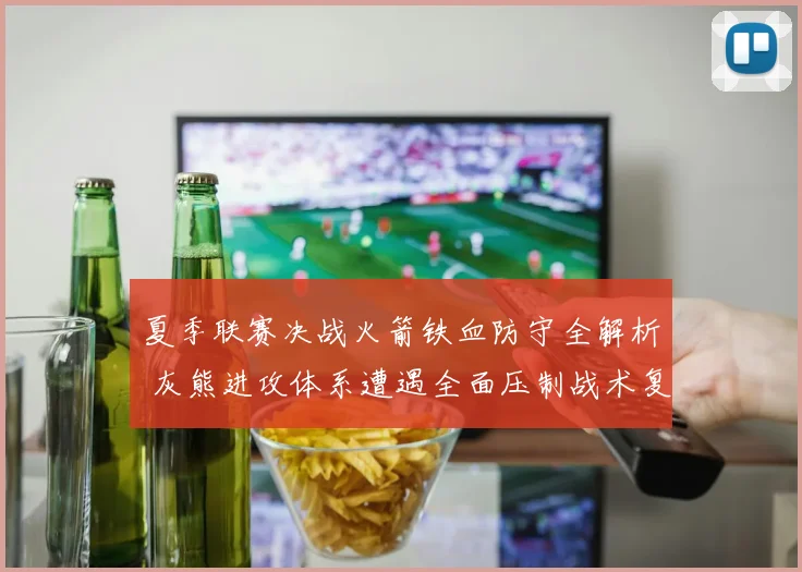 夏季联赛决战火箭铁血防守全解析 灰熊进攻体系遭遇全面压制战术复盘